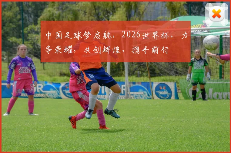 中国足球梦启航，2026世界杯，力争荣耀，共创辉煌，携手前行