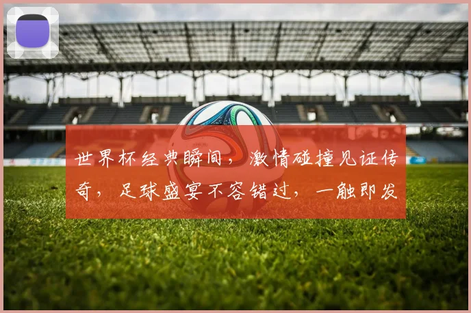 世界杯经典瞬间，激情碰撞见证传奇，足球盛宴不容错过，一触即发