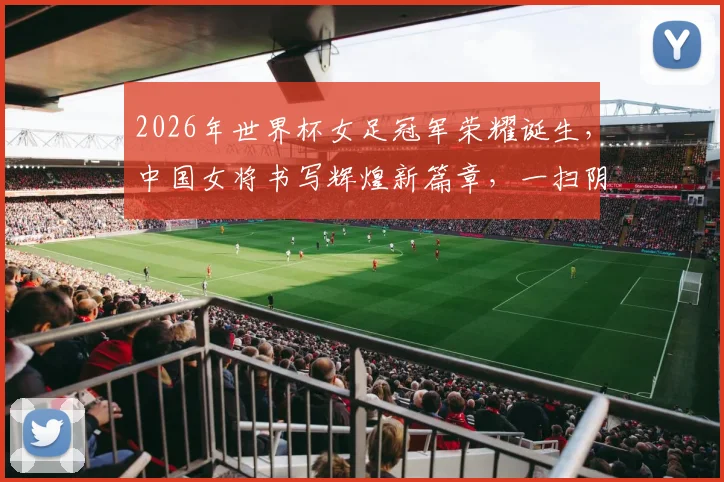 2026年世界杯女足冠军荣耀诞生，中国女将书写辉煌新篇章，一扫阴霾
